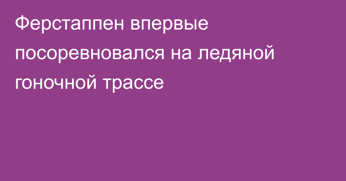 Ферстаппен впервые посоревновался на ледяной гоночной трассе