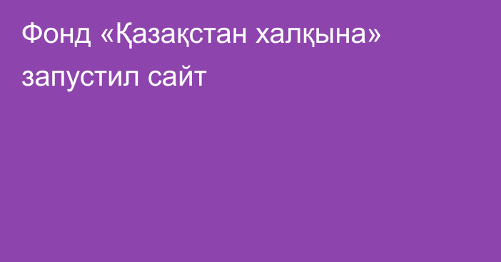 Фонд «Қазақстан халқына» запустил сайт