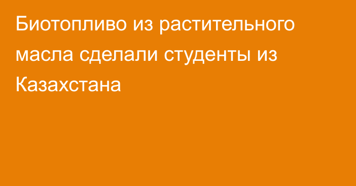 Биотопливо из растительного масла сделали студенты из Казахстана