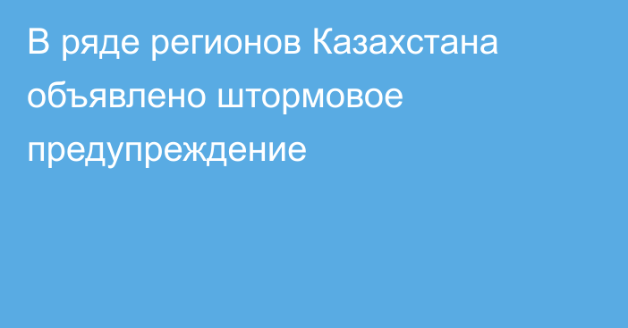 В ряде регионов Казахстана объявлено штормовое предупреждение