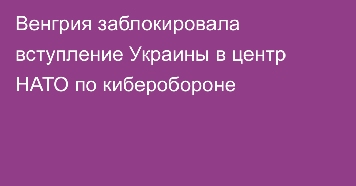 Венгрия заблокировала вступление Украины в центр НАТО по киберобороне