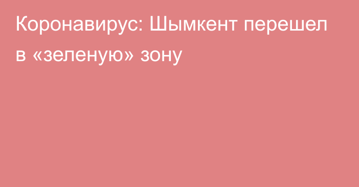 Коронавирус: Шымкент перешел в «зеленую» зону