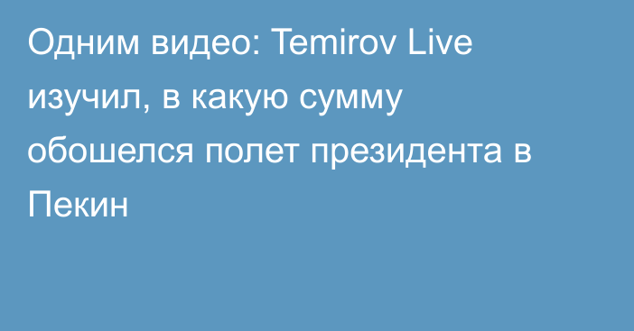 Одним видео: Temirov Live изучил, в какую сумму обошелся полет президента в Пекин