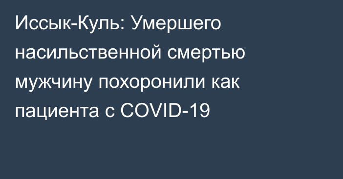 Иссык-Куль: Умершего насильственной смертью мужчину похоронили как пациента с COVID-19