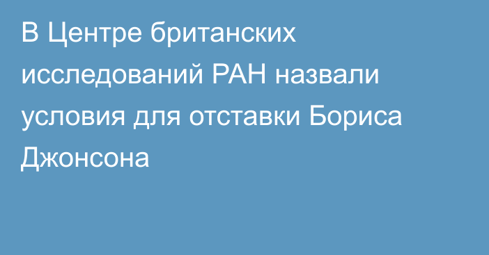 В Центре британских исследований РАН назвали условия для отставки Бориса Джонсона