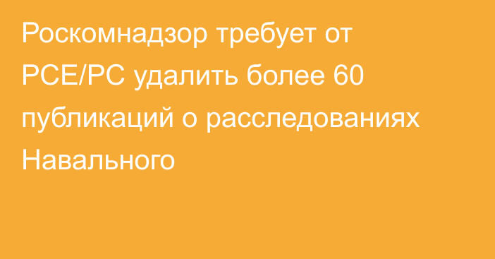 Роскомнадзор требует от РСЕ/РС удалить более 60 публикаций о расследованиях Навального