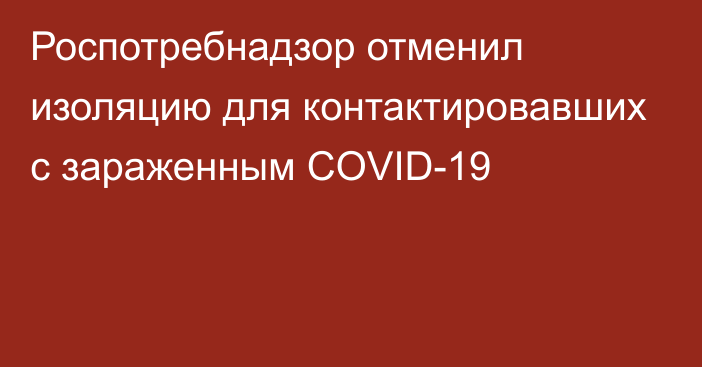 Роспотребнадзор отменил изоляцию для контактировавших с зараженным COVID-19