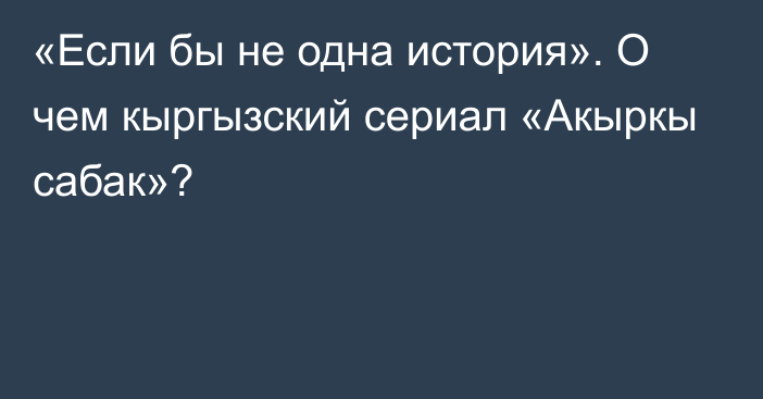 «Если бы не одна история». О чем кыргызский сериал «Акыркы сабак»?