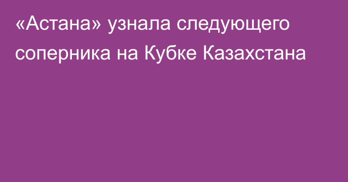 «Астана» узнала следующего соперника на Кубке Казахстана