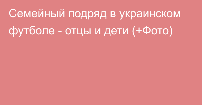 Семейный подряд в украинском футболе - отцы и дети (+Фото)