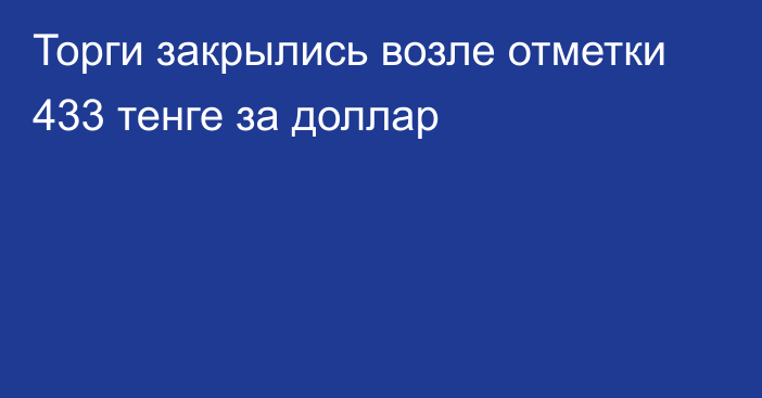 Торги закрылись возле отметки 433 тенге за доллар