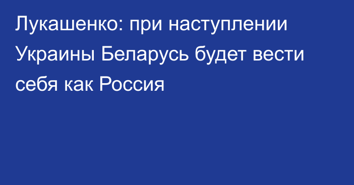 Лукашенко: при наступлении Украины Беларусь будет вести себя как Россия