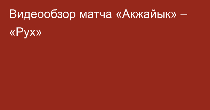 Видеообзор матча «Акжайык» – «Рух»