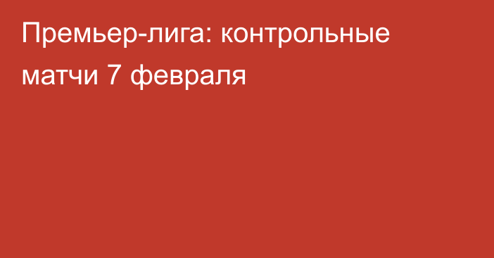 Премьер-лига: контрольные матчи 7 февраля