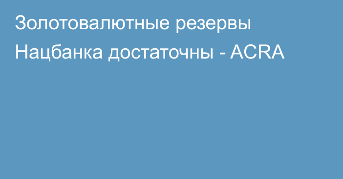 Золотовалютные резервы Нацбанка достаточны - ACRA