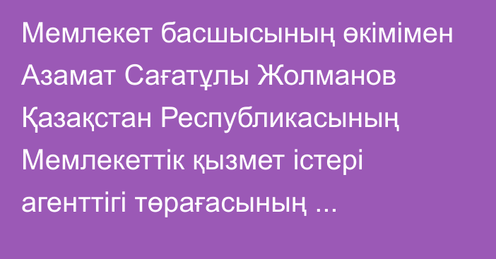 Мемлекет басшысының өкімімен Азамат Сағатұлы Жолманов Қазақстан Республикасының Мемлекеттік қызмет істері агенттігі төрағасының орынбасары болып тағайындалды