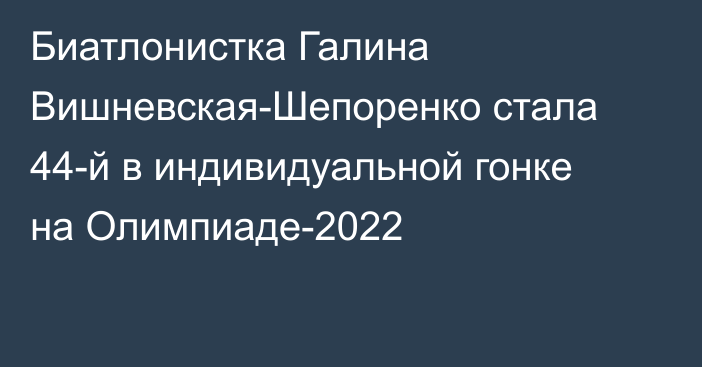 Биатлонистка Галина Вишневская-Шепоренко стала 44-й в индивидуальной гонке на Олимпиаде-2022