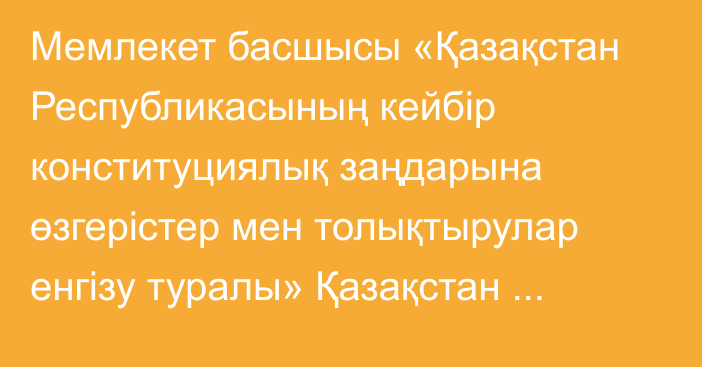 Мемлекет басшысы «Қазақстан Республикасының кейбір конституциялық заңдарына өзгерістер мен толықтырулар енгізу туралы» Қазақстан Республикасының Конституциялық заңына қол қойды