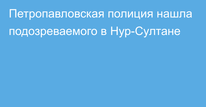 Петропавловская полиция нашла подозреваемого в Нур-Султане