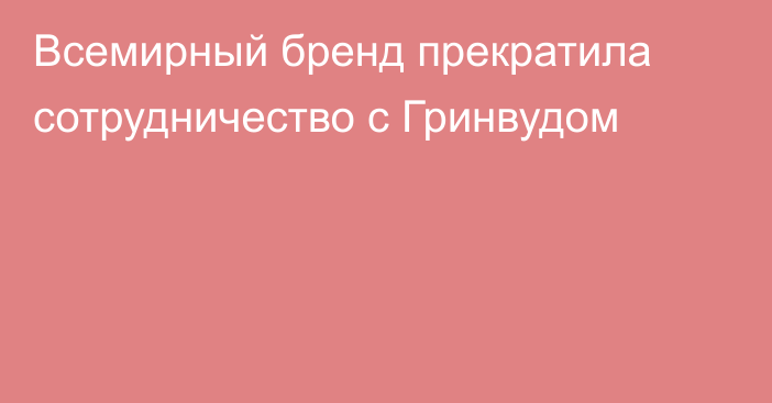 Всемирный бренд прекратила сотрудничество с Гринвудом