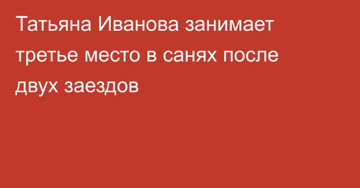 Татьяна Иванова занимает третье место в санях после двух заездов