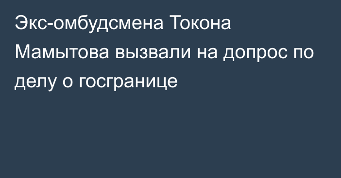 Экс-омбудсмена Токона Мамытова вызвали на допрос по делу о госгранице