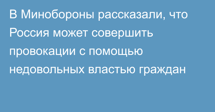 В Минобороны рассказали, что Россия может совершить провокации с помощью недовольных властью граждан