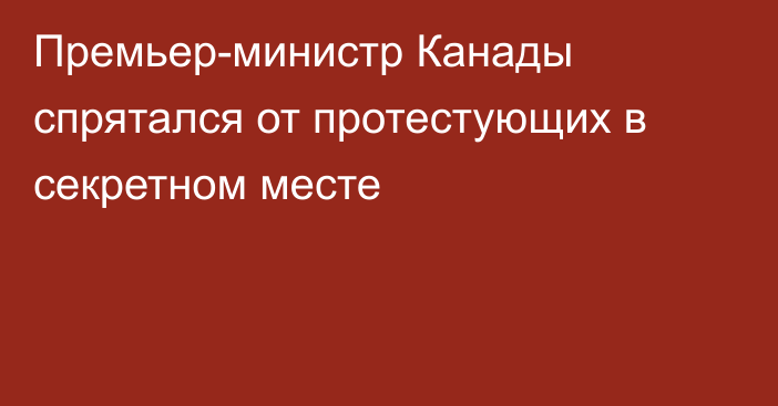 Премьер-министр Канады спрятался от протестующих в секретном месте