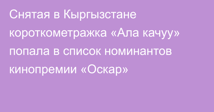 Снятая в Кыргызстане короткометражка «Ала качуу» попала в список номинантов кинопремии «Оскар»