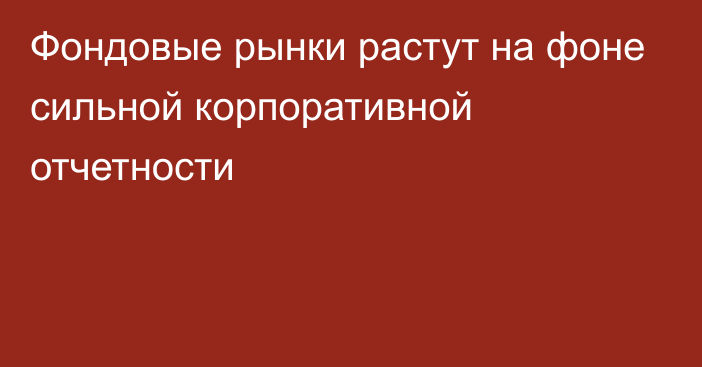 Фондовые рынки растут на фоне сильной корпоративной отчетности