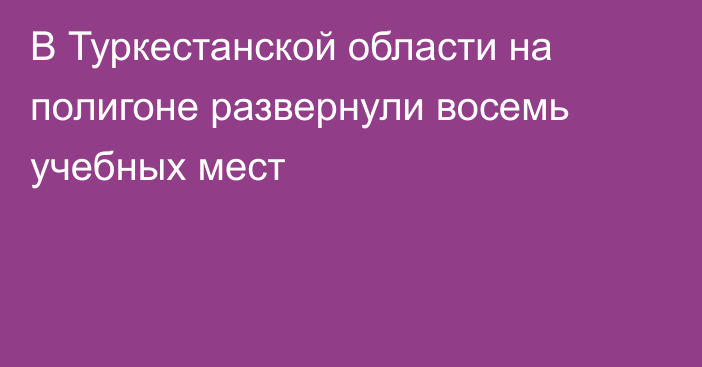 В Туркестанской области на полигоне развернули восемь учебных мест