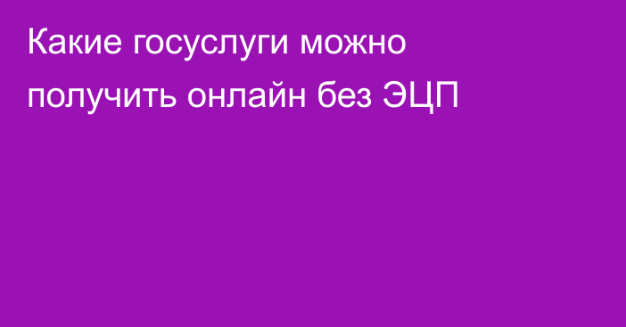 Какие госуслуги можно получить онлайн без ЭЦП