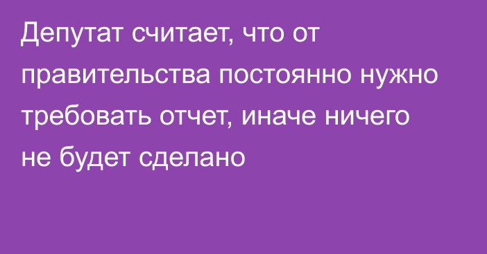 Депутат считает, что от правительства постоянно нужно требовать отчет, иначе ничего не будет сделано