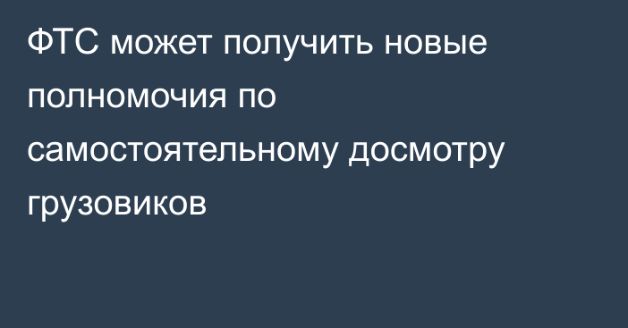 ФТС может получить новые полномочия по самостоятельному досмотру грузовиков