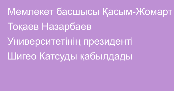 Мемлекет басшысы Қасым-Жомарт Тоқаев Назарбаев Университетінің президенті Шигео Катсуды қабылдады