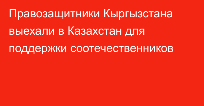 Правозащитники Кыргызстана выехали в Казахстан для поддержки соотечественников