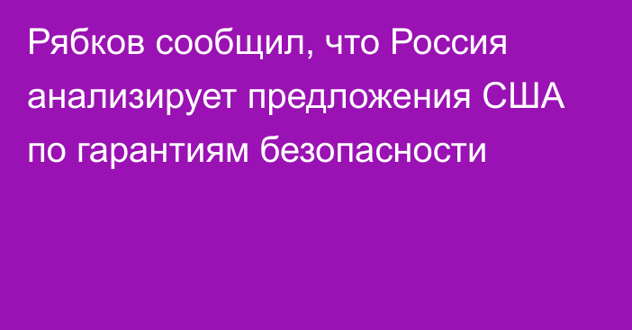 Рябков сообщил, что Россия анализирует предложения США по гарантиям безопасности