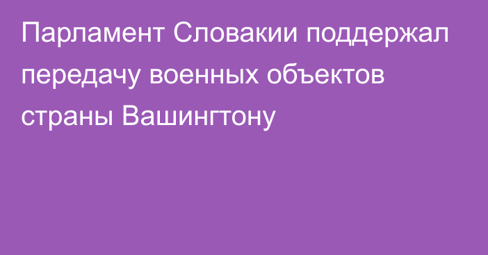 Парламент Словакии поддержал передачу военных объектов страны Вашингтону