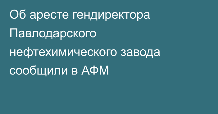 Об аресте гендиректора Павлодарского нефтехимического завода сообщили в АФМ