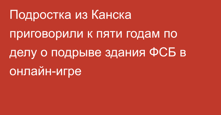 Подростка из Канска приговорили к пяти годам по делу о подрыве здания ФСБ в онлайн-игре