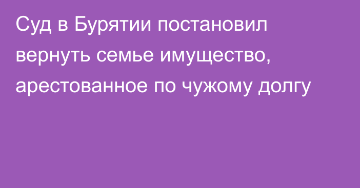 Суд в Бурятии постановил вернуть семье имущество, арестованное по чужому долгу