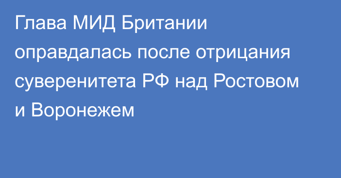 Глава МИД Британии оправдалась после отрицания суверенитета РФ над Ростовом и Воронежем