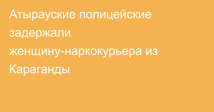 Атырауские полицейские задержали женщину-наркокурьера из Караганды