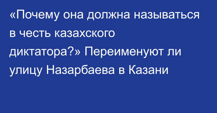 «Почему она должна называться в честь казахского диктатора?» Переименуют ли улицу Назарбаева в Казани