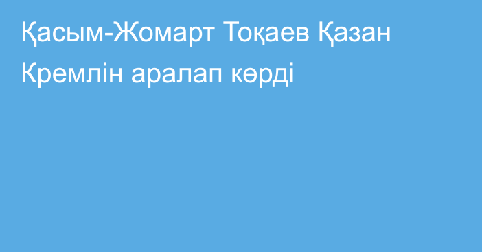 Қасым-Жомарт Тоқаев Қазан Кремлін аралап көрді