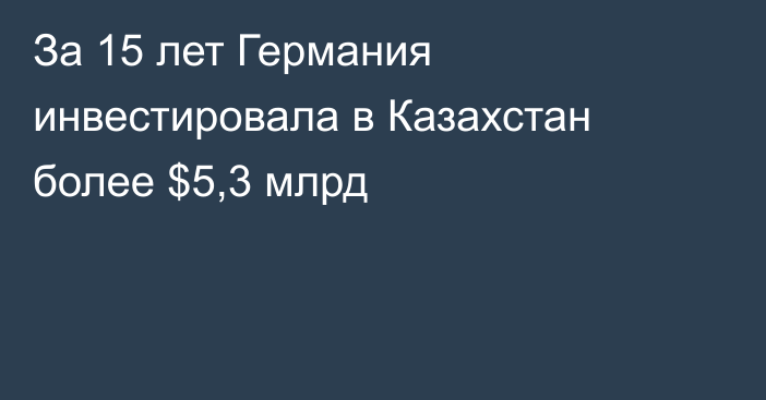 За 15 лет Германия инвестировала в Казахстан более $5,3 млрд