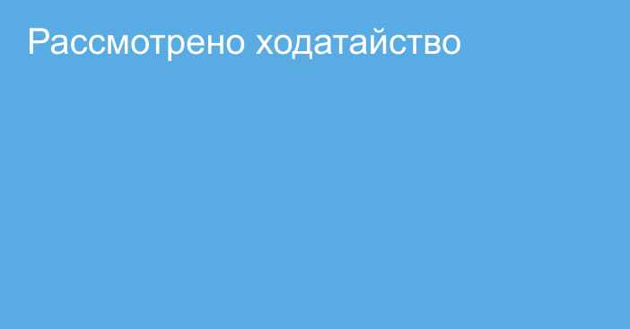 Рассмотрено ходатайство