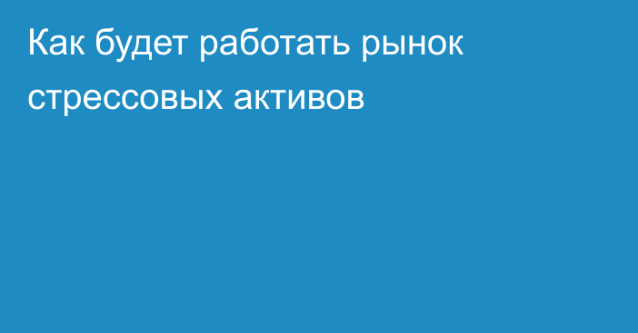 Как будет работать рынок стрессовых активов