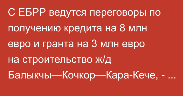 С ЕБРР ведутся переговоры по получению кредита на 8 млн евро и гранта на 3 млн евро на строительство ж/д Балыкчы—Кочкор—Кара-Кече, - Минтранс