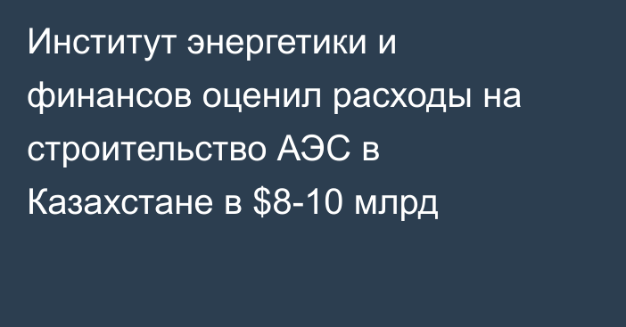 Институт энергетики и финансов оценил расходы на строительство АЭС в Казахстане в $8-10 млрд